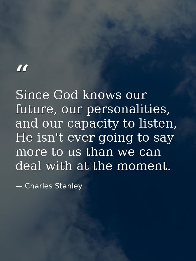 Since God knows our future, our personalities, and our capacity to listen, He isn't ever going to say more to us than we — Charles Stanley