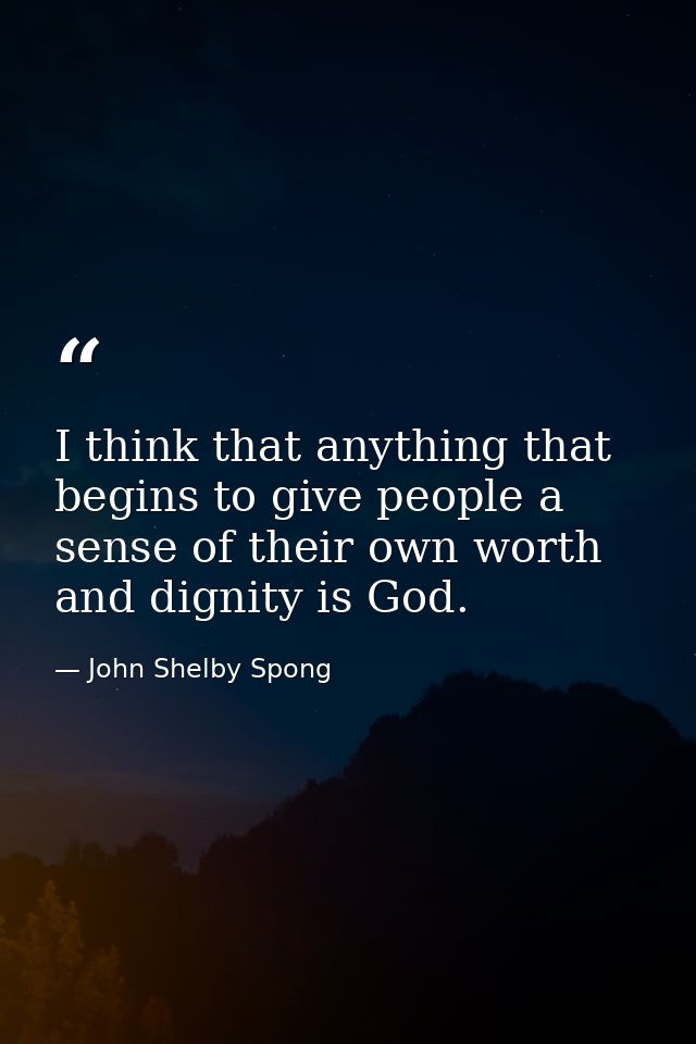 I think that anything that begins to give people a sense of their own worth and dignity is God. — John Shelby Spong