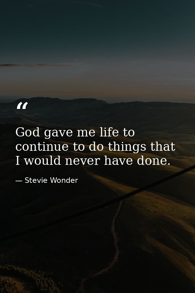 God gave me life to continue to do things that I would never have done. — Stevie Wonder