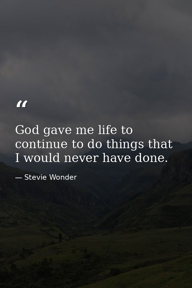 God gave me life to continue to do things that I would never have done. — Stevie Wonder