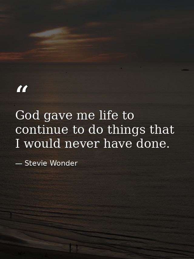 God gave me life to continue to do things that I would never have done. — Stevie Wonder