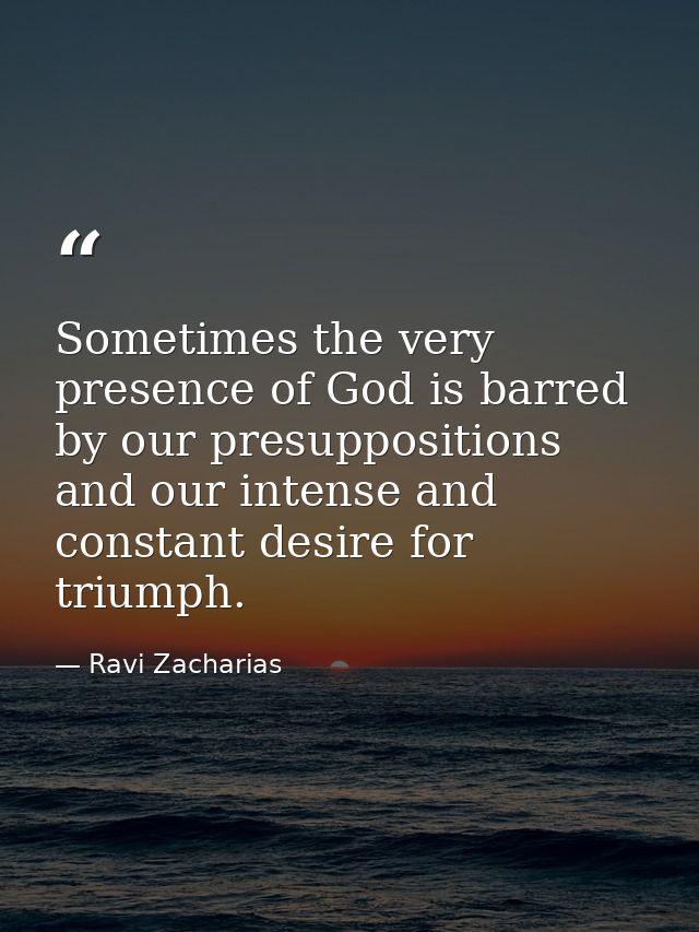 Sometimes the very presence of God is barred by our presuppositions and our intense and constant desire for triumph. — Ravi Zacharias
