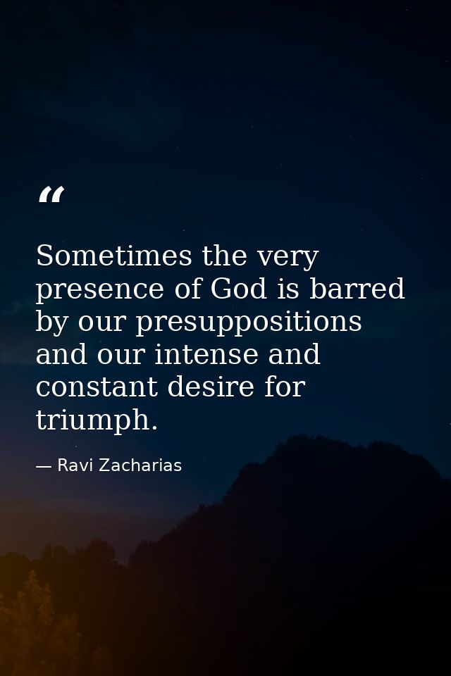 Sometimes the very presence of God is barred by our presuppositions and our intense and constant desire for triumph. — Ravi Zacharias