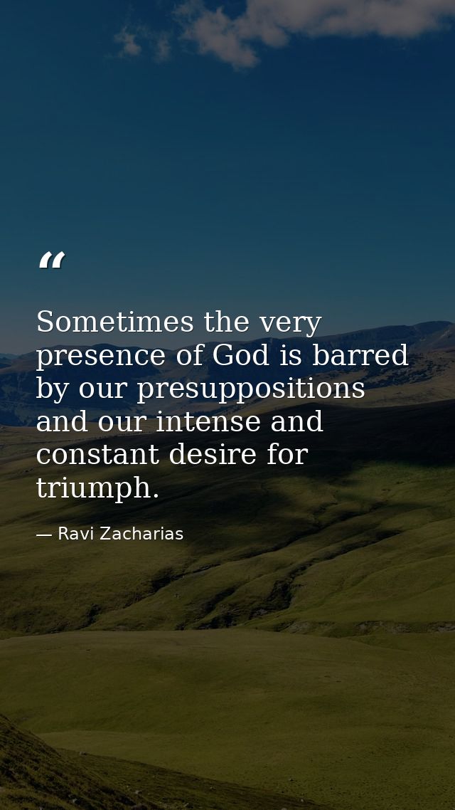Sometimes the very presence of God is barred by our presuppositions and our intense and constant desire for triumph. — Ravi Zacharias