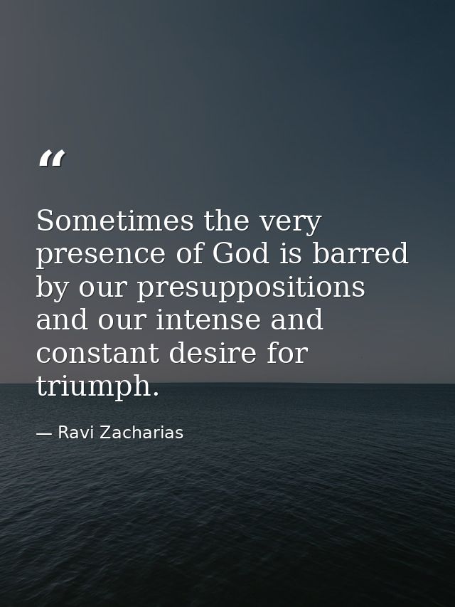 Sometimes the very presence of God is barred by our presuppositions and our intense and constant desire for triumph. — Ravi Zacharias
