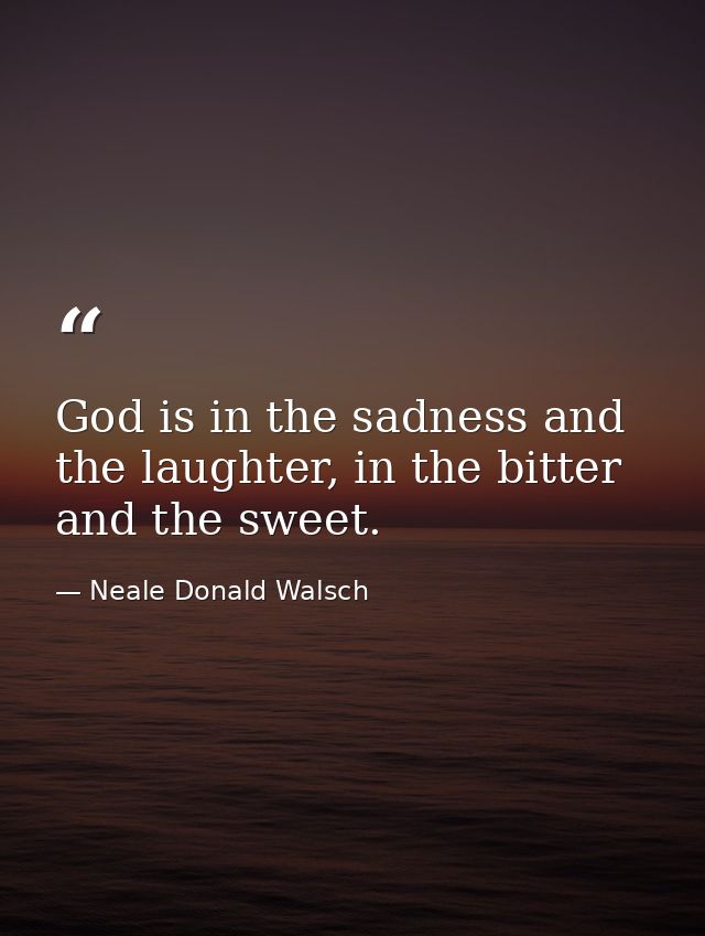 God is in the sadness and the laughter, in the bitter and the sweet. — Neale Donald Walsch