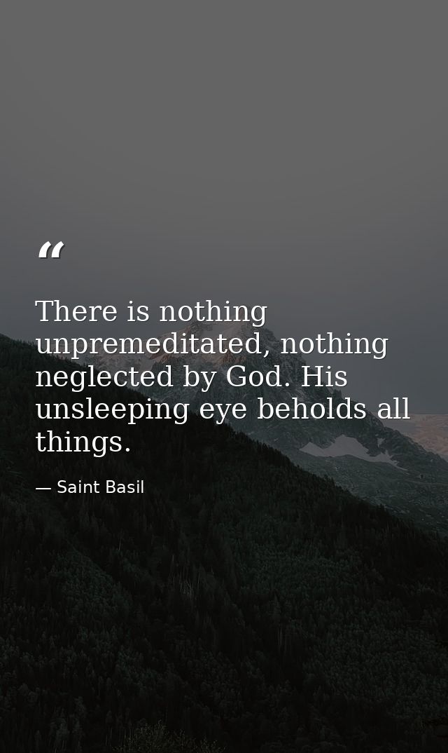 There is nothing unpremeditated, nothing neglected by God. His unsleeping eye beholds all things. — Saint Basil