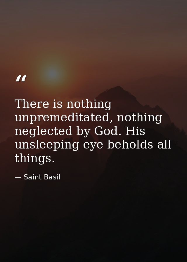 There is nothing unpremeditated, nothing neglected by God. His unsleeping eye beholds all things. — Saint Basil