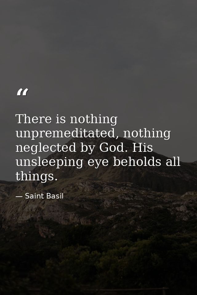 There is nothing unpremeditated, nothing neglected by God. His unsleeping eye beholds all things. — Saint Basil