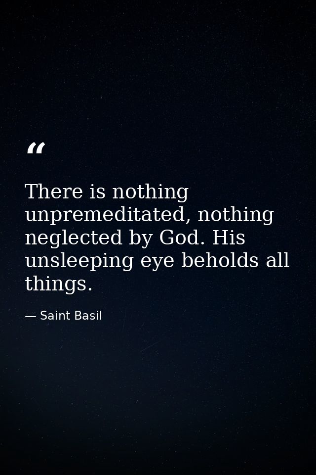 There is nothing unpremeditated, nothing neglected by God. His unsleeping eye beholds all things. — Saint Basil