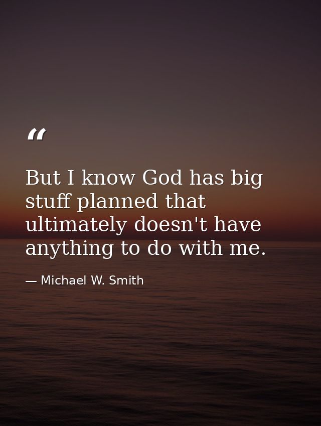 But I know God has big stuff planned that ultimately doesn't have anything to do with me. — Michael W. Smith