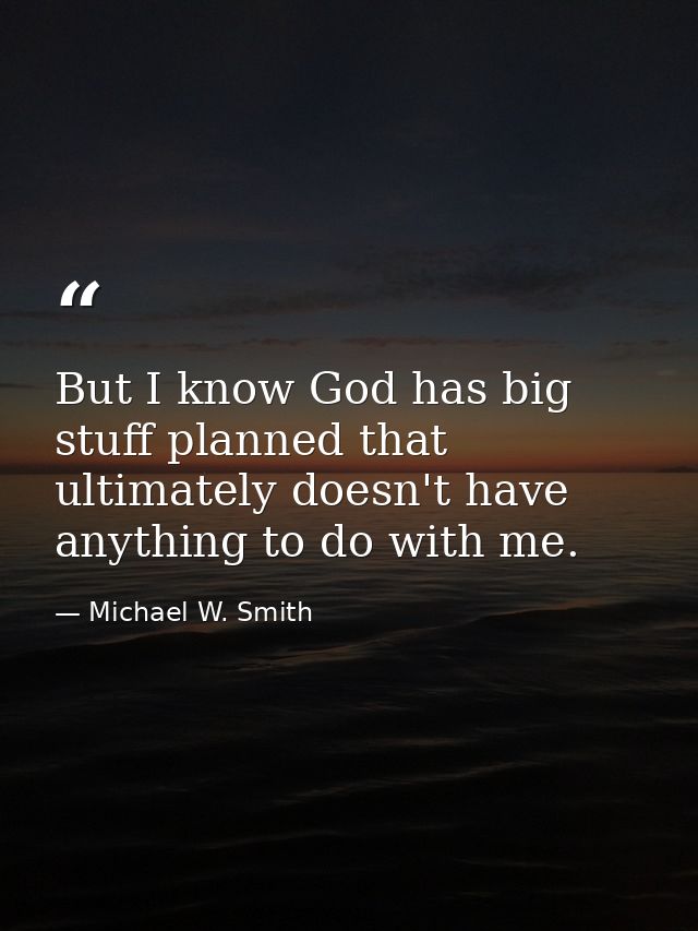 But I know God has big stuff planned that ultimately doesn't have anything to do with me. — Michael W. Smith