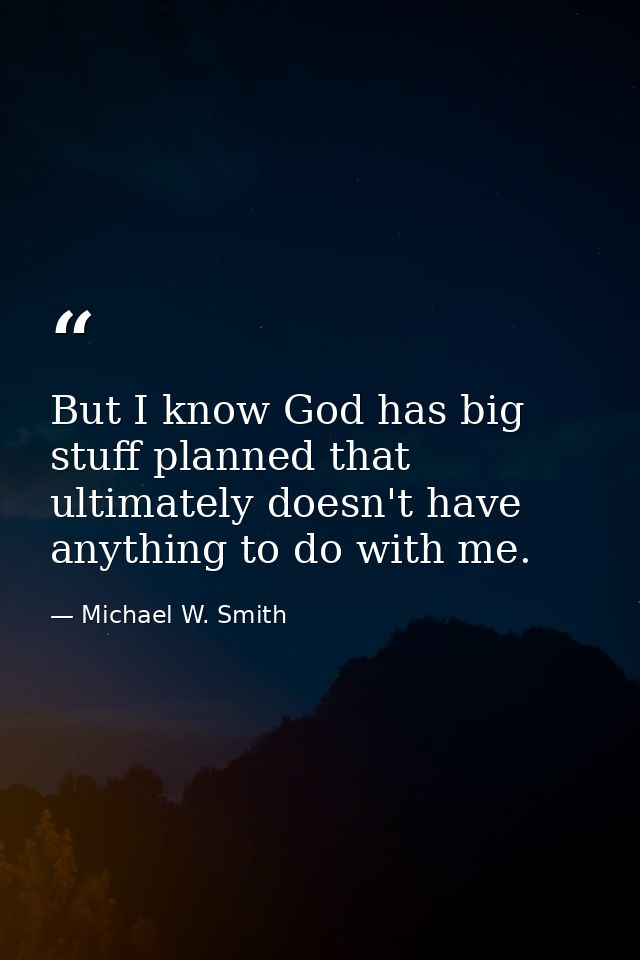 But I know God has big stuff planned that ultimately doesn't have anything to do with me. — Michael W. Smith