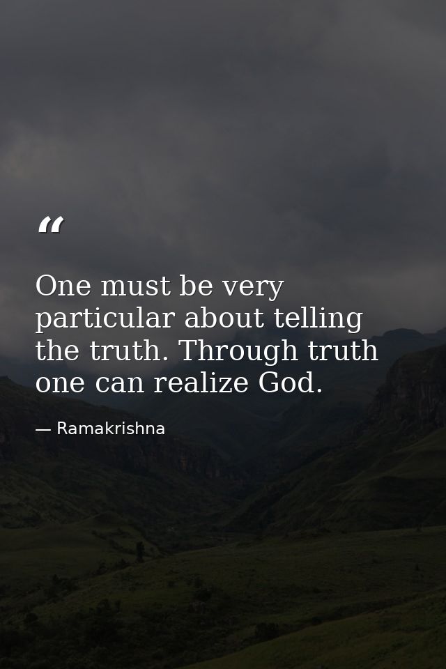 One must be very particular about telling the truth. Through truth one can realize God. — Ramakrishna