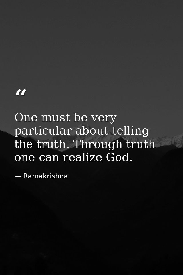 One must be very particular about telling the truth. Through truth one can realize God. — Ramakrishna