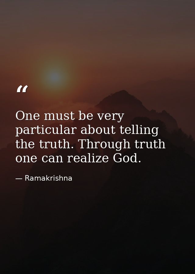 One must be very particular about telling the truth. Through truth one can realize God. — Ramakrishna
