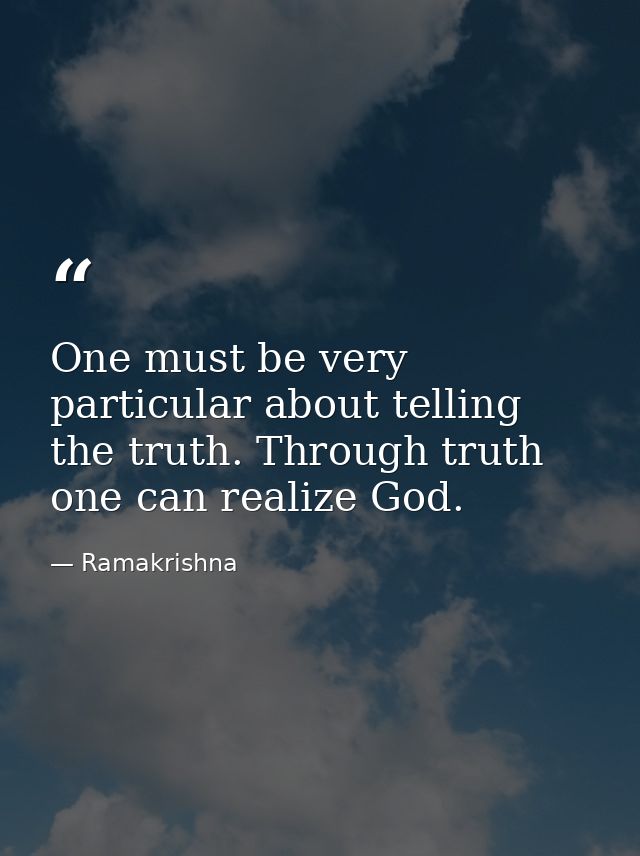 One must be very particular about telling the truth. Through truth one can realize God. — Ramakrishna