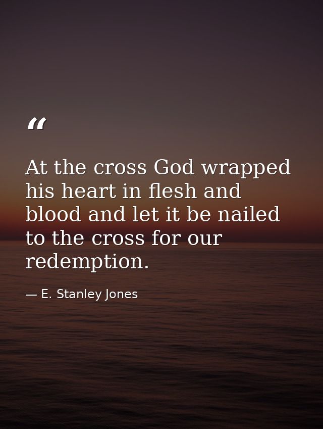 At the cross God wrapped his heart in flesh and blood and let it be nailed to the cross for our redemption. — E. Stanley Jones