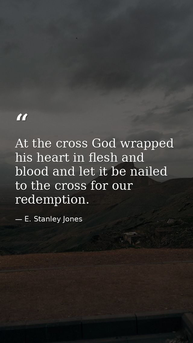At the cross God wrapped his heart in flesh and blood and let it be nailed to the cross for our redemption. — E. Stanley Jones