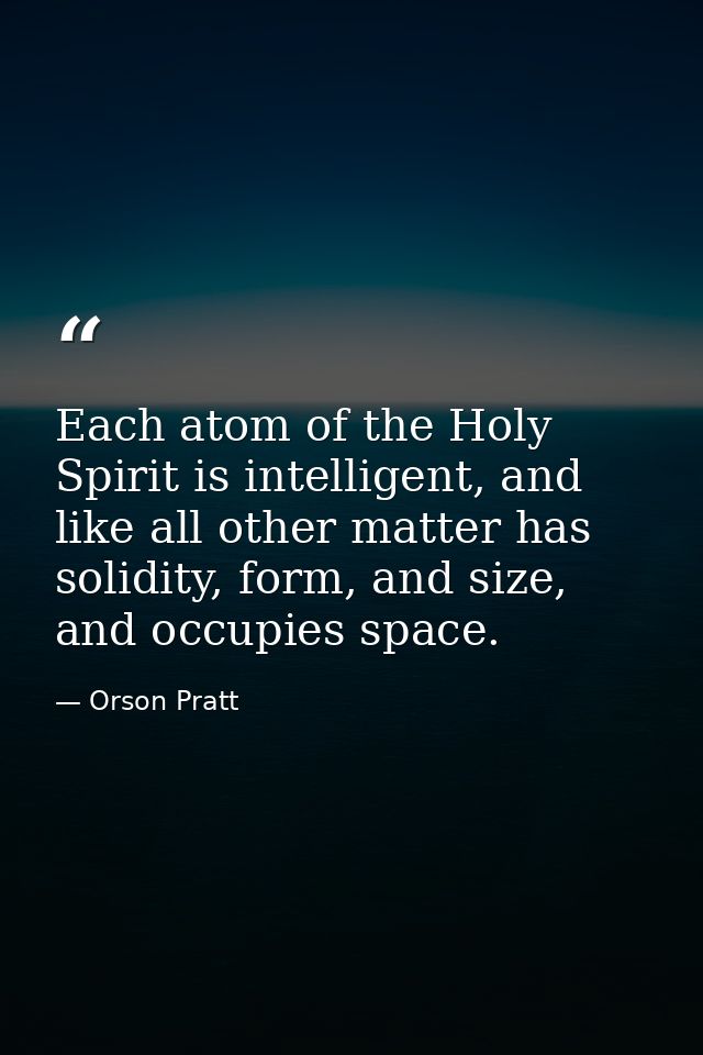 Each atom of the Holy Spirit is intelligent, and like all other matter has solidity, form, and size, and occupies space. — Orson Pratt