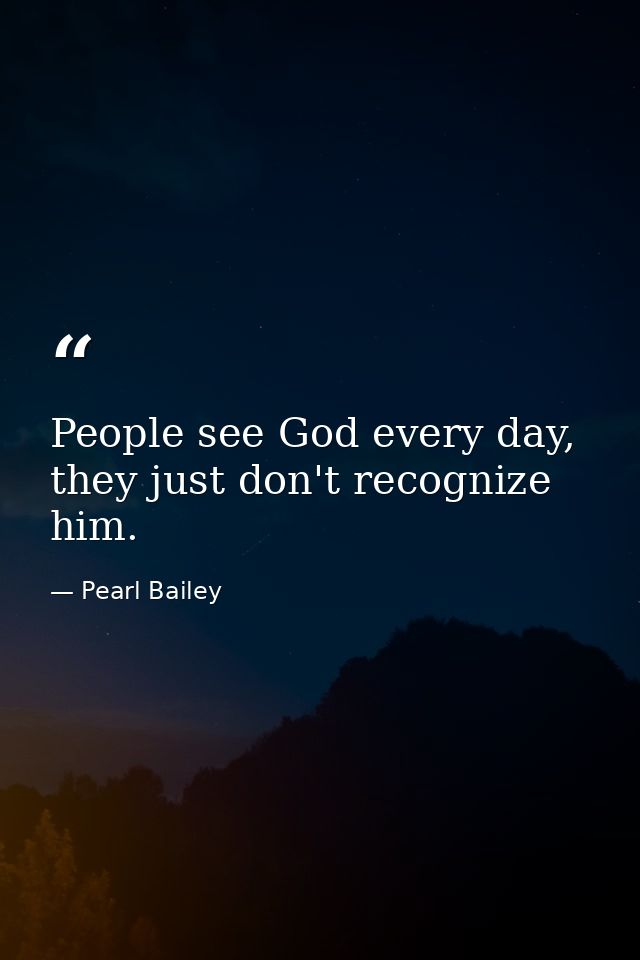 People see God every day, they just don't recognize him. — Pearl Bailey