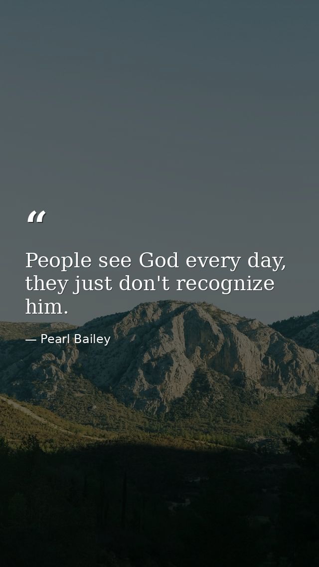 People see God every day, they just don't recognize him. — Pearl Bailey