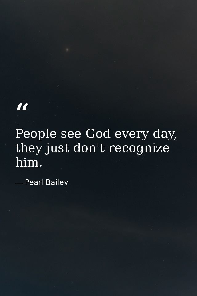 People see God every day, they just don't recognize him. — Pearl Bailey
