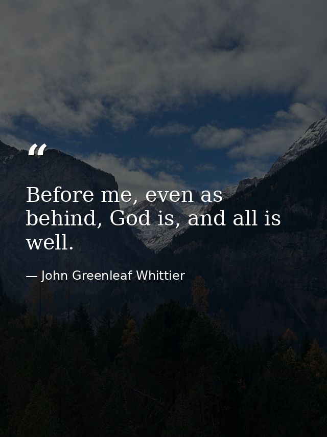 Before me, even as behind, God is, and all is well. — John Greenleaf Whittier