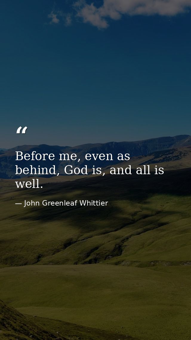 Before me, even as behind, God is, and all is well. — John Greenleaf Whittier