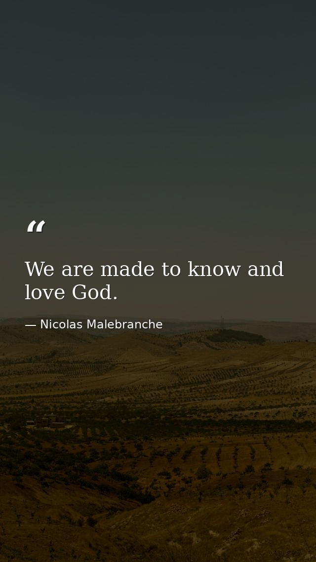 We are made to know and love God. — Nicolas Malebranche