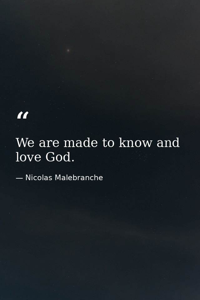 We are made to know and love God. — Nicolas Malebranche