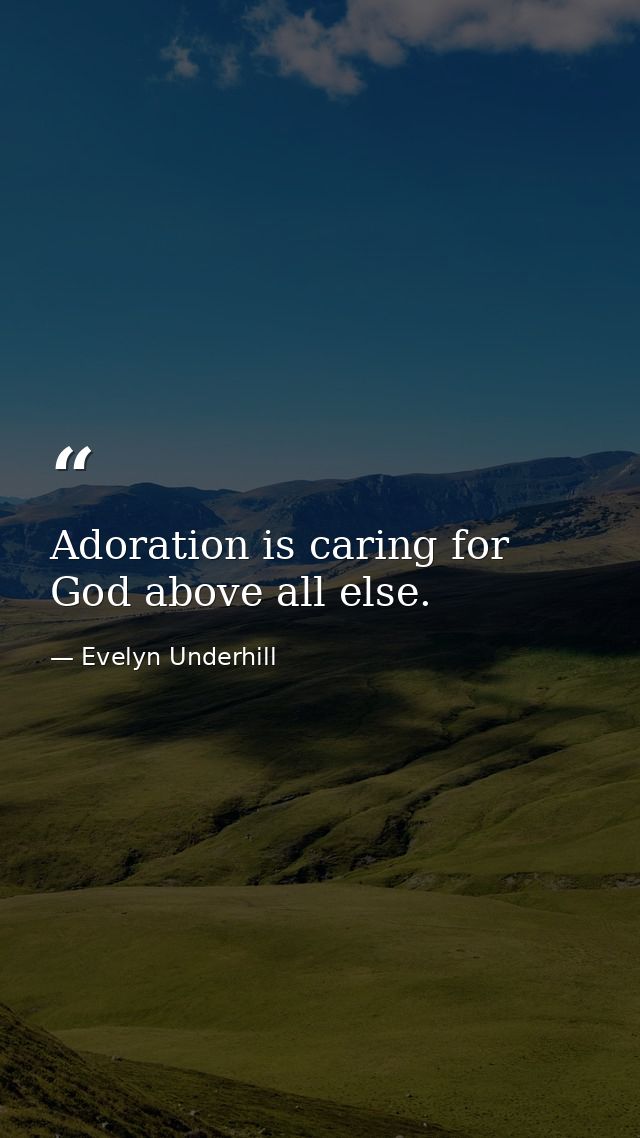 Adoration is caring for God above all else. — Evelyn Underhill