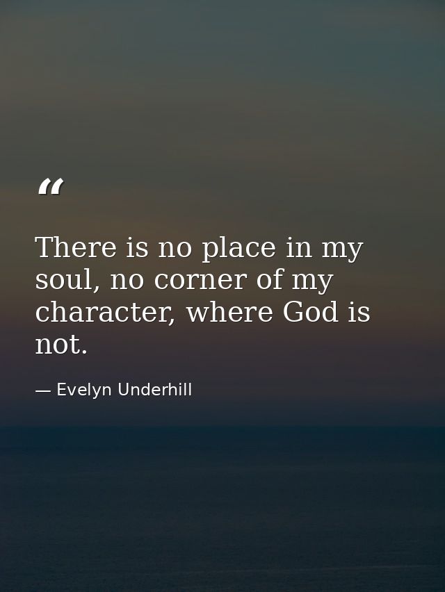 There is no place in my soul, no corner of my character, where God is not. — Evelyn Underhill