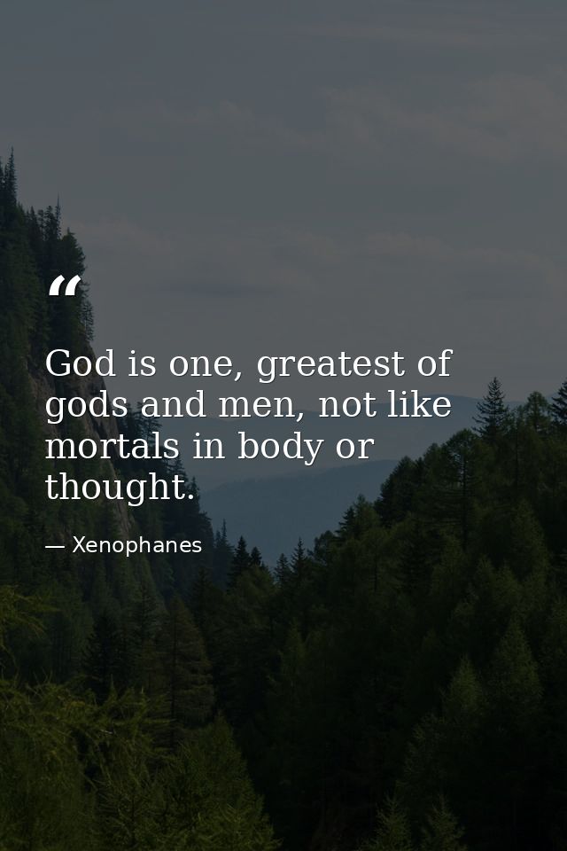 God is one, greatest of gods and men, not like mortals in body or thought. — Xenophanes
