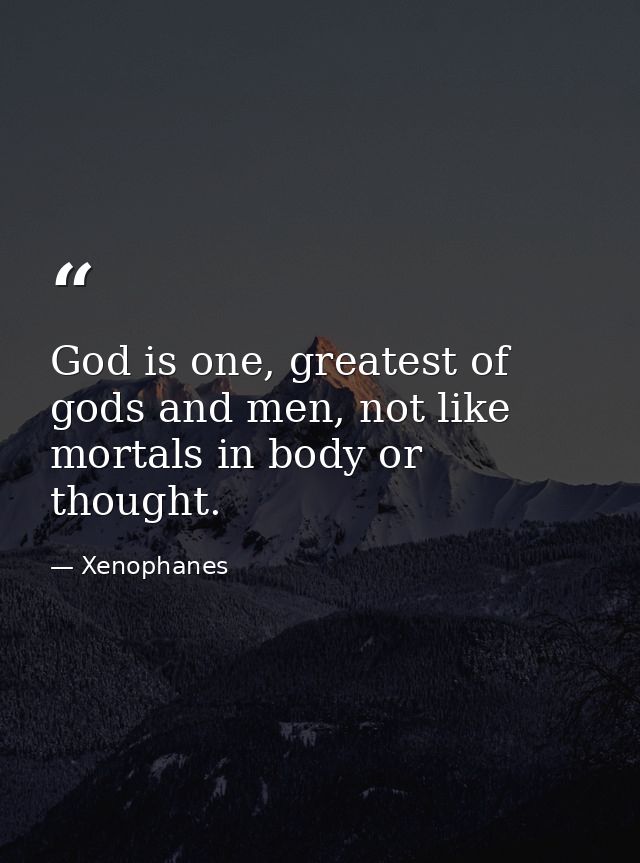 God is one, greatest of gods and men, not like mortals in body or thought. — Xenophanes