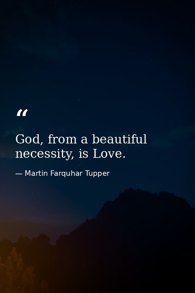 God, from a beautiful necessity, is Love. — Martin Farquhar Tupper