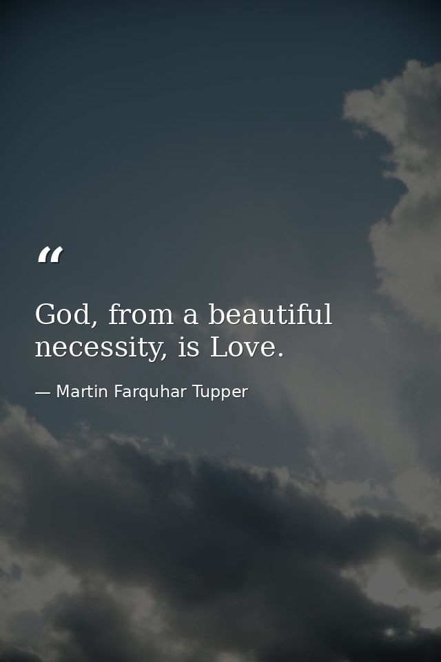God, from a beautiful necessity, is Love. — Martin Farquhar Tupper