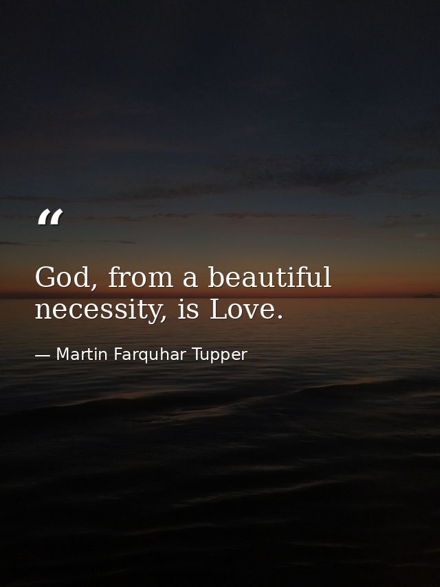 God, from a beautiful necessity, is Love. — Martin Farquhar Tupper