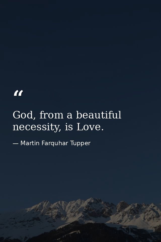 God, from a beautiful necessity, is Love. — Martin Farquhar Tupper