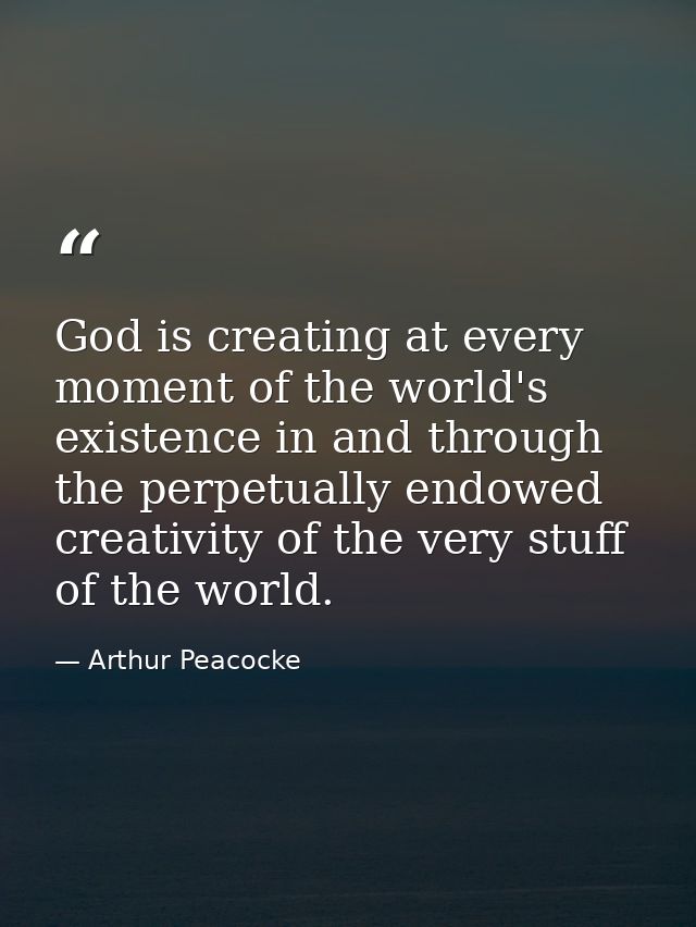God is creating at every moment of the world's existence in and through the perpetually endowed creativity of the very s — Arthur Peacocke