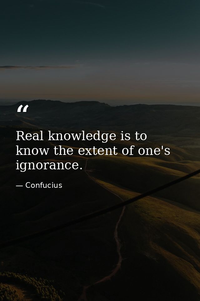 Real knowledge is to know the extent of one's ignorance. — Confucius