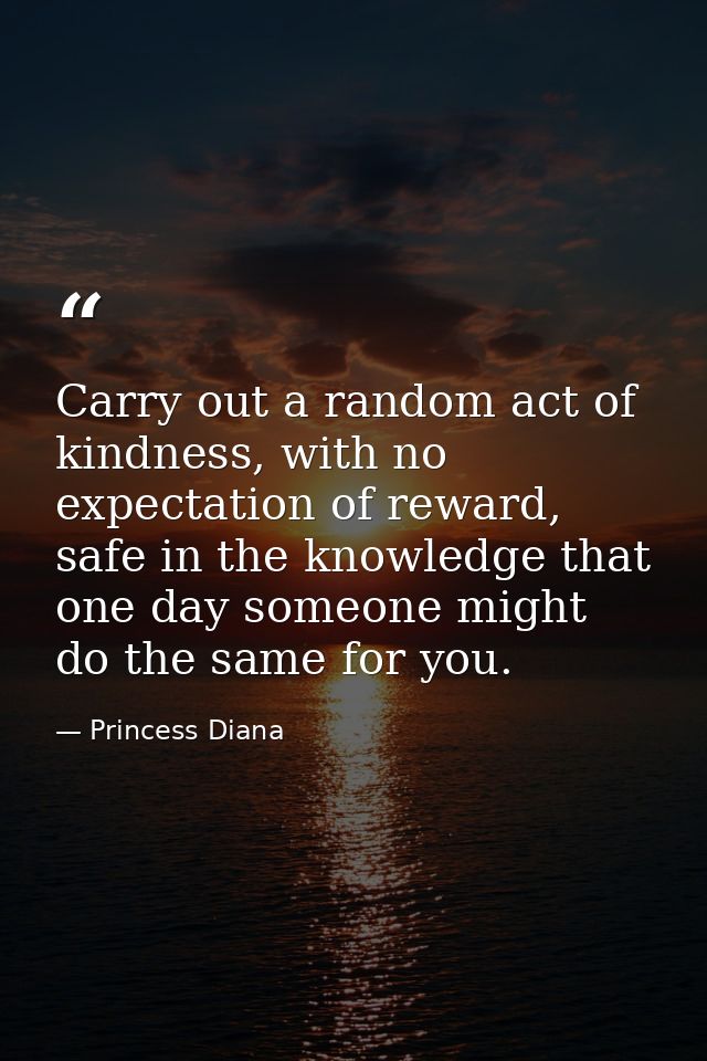 Carry out a random act of kindness, with no expectation of reward, safe in the knowledge that one day someone might do t — Princess Diana