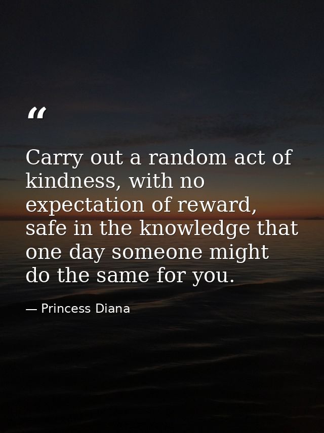Carry out a random act of kindness, with no expectation of reward, safe in the knowledge that one day someone might do t — Princess Diana