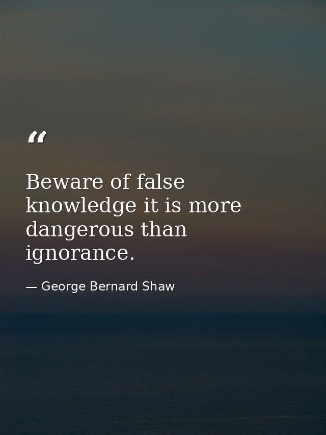 Beware of false knowledge it is more dangerous than ignorance. — George Bernard Shaw