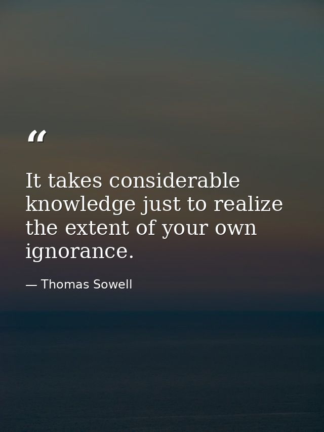It takes considerable knowledge just to realize the extent of your own ignorance. — Thomas Sowell