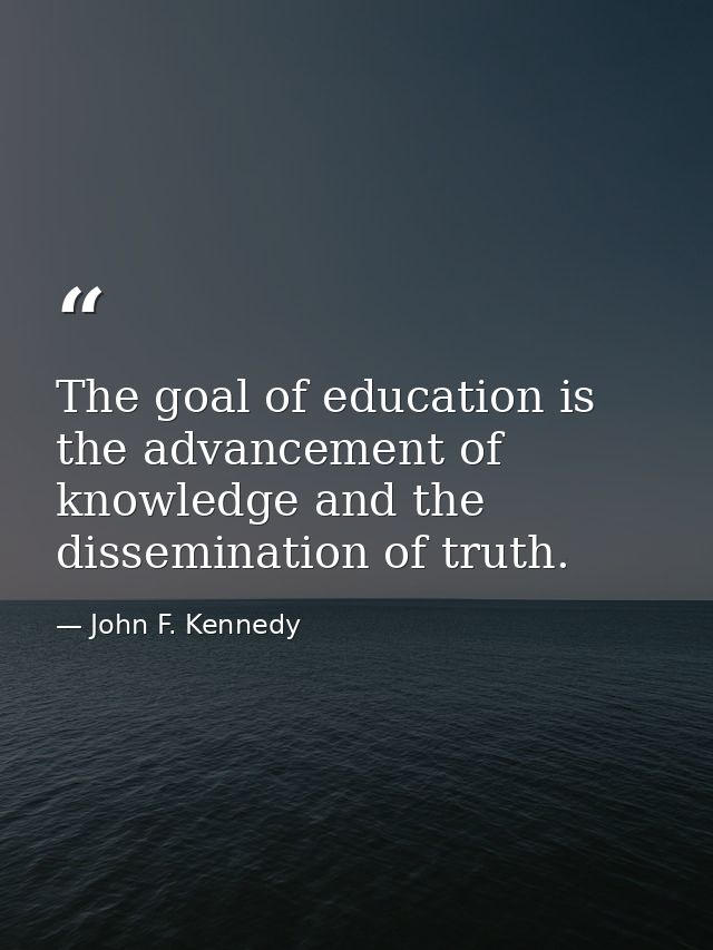 The goal of education is the advancement of knowledge and the dissemination of truth. — John F. Kennedy