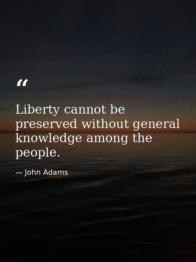 Liberty cannot be preserved without general knowledge among the people. — John Adams