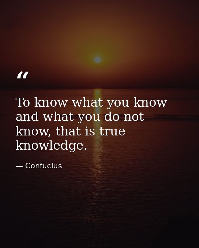 To know what you know and what you do not know, that is true knowledge. — Confucius