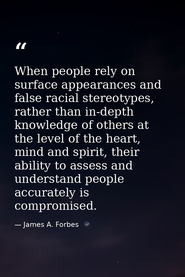 When people rely on surface appearances and false racial stereotypes, rather than in-depth knowledge of others at the le — James A. Forbes