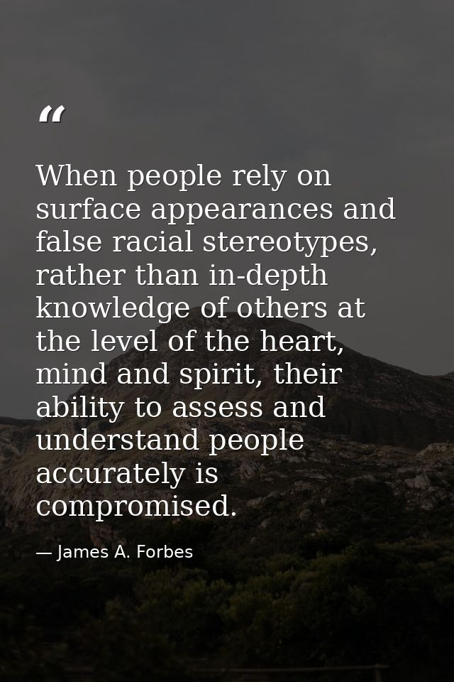 When people rely on surface appearances and false racial stereotypes, rather than in-depth knowledge of others at the le — James A. Forbes